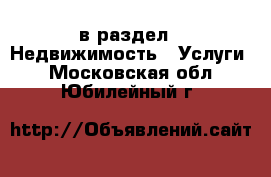  в раздел : Недвижимость » Услуги . Московская обл.,Юбилейный г.